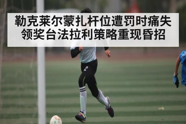 勒克莱尔蒙扎杆位遭罚时痛失领奖台法拉利策略重现昏招