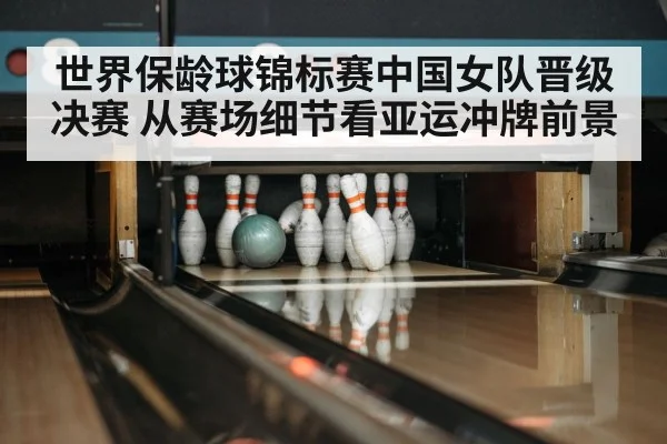 世界保龄球锦标赛中国女队晋级决赛 从赛场细节看亚运冲牌前景