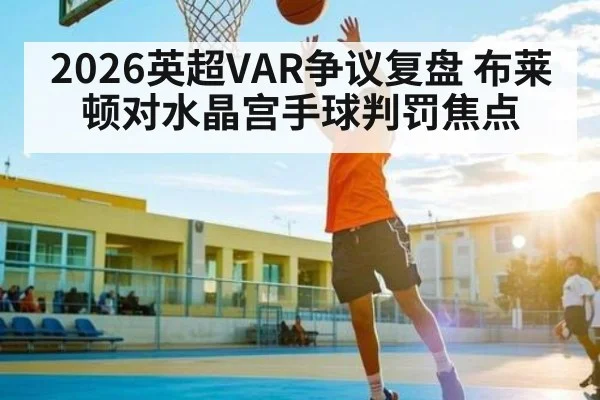 2026英超VAR争议复盘 布莱顿对水晶宫手球判罚焦点
